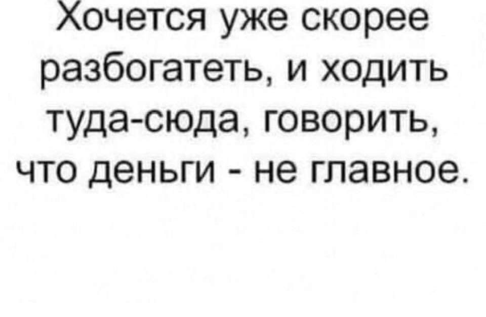 Хочется уже скорее разбогатеть и ходить туда сюда говорить что деньги не главное