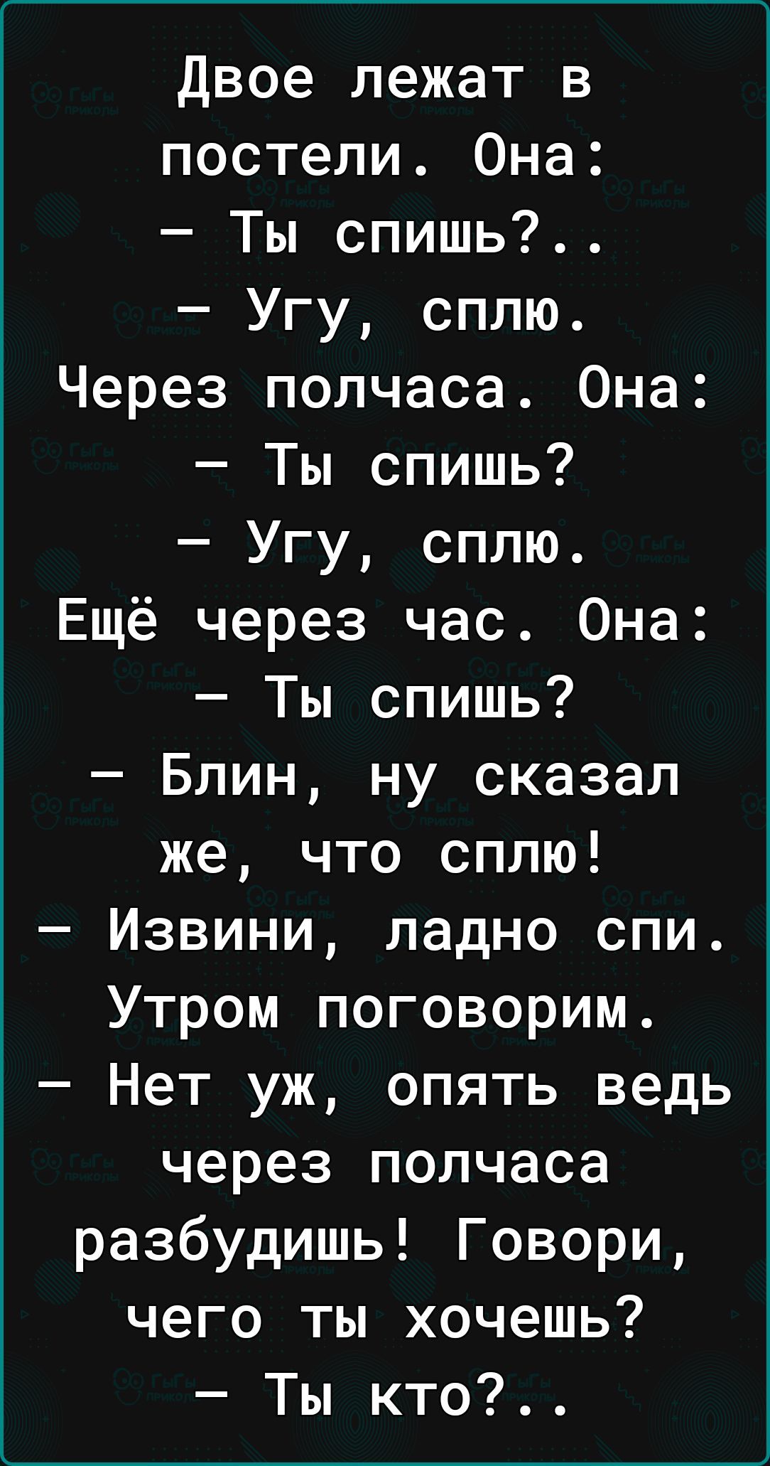 двое лежат в постели Она Ты спишь Угу сплю Через полчаса Она Ты спишь Угу сплю Ещё через час Она Ты спишь Блин ну сказал же что сплю Извини ладно спи Утром поговорим Нет уж опять ведь через полчаса разбудишь Говори чего ты хочешь Ты кто