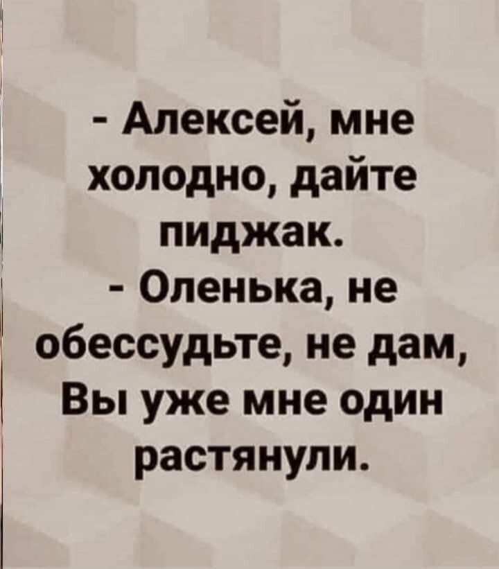 Алексей мне холодно дайте пиджак Оленька не обессудьте не дам Вы уже мне один растянули