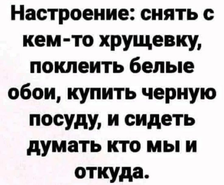 Настроение снять с кем то хрущевку поклеить белые обои купить черную посуду и сидеть думать кто мы и откуда