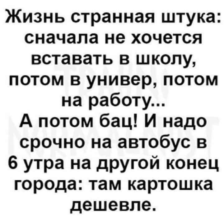 Жизнь странная штука сначала не хочется вставать в школу потом в универ потом на работу А потом бац И надо срочно на автобус в 6 утра на другой конец города там картошка дешевле