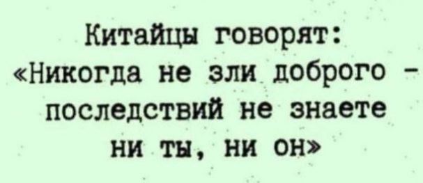 Китайцы говорят Никогда не зли доброго последствии не знаете ни тн ни он