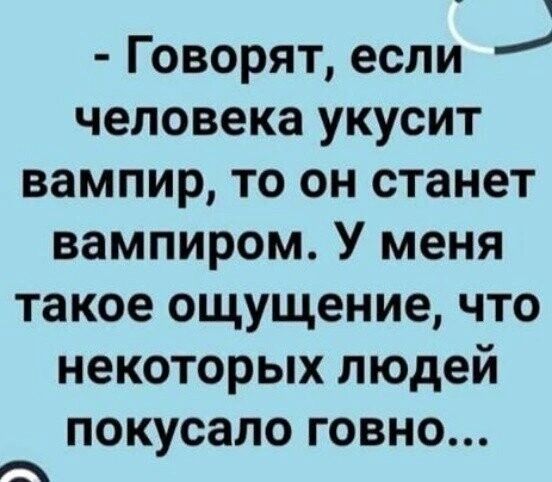 Говорят если человека укусит вампир то он станет вампиром У меня такое ощущение что некоторых людей ПОКУСЗЛО ГОВНО а