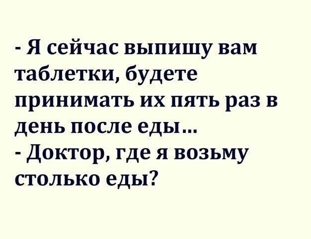 Я сейчас выпишу вам таблетки будете принимать их пять раз в день после еды Доктор где я возьму столько еды