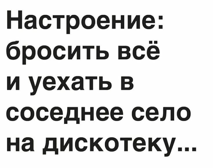 Настроение бросить всё и уехать в соседнее село на дискотеку