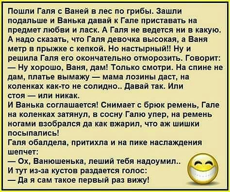 Пошли Галя Ваней в лес по грибы Зашли подольше и Ванька давай Гале приставать на предмет любви и ласк А Галя не ведется ни в какую А надо сказать что Гапя девочка высокая а Ваня метр в прыжке кепкой Но ишырнь йп Ну и решила Галя его окончательно отморозить Говорит _ Ну хорошо Ваня дамп Только смотри На спине не дам платье вымажу маме позины дает на коленках как то не солидно давай так Или стоя или