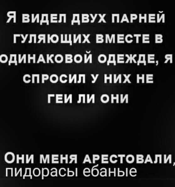 Я видел двух ПАРНЕЙ гуляющих вместе в одиндковой одежде я спросил у них не геи ли они Они меня АРЕСТОВАЛИ пидорасы ебаные
