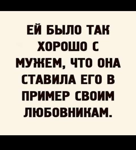 ЕЙ БЫЛО ТАН ХОРОШО С МУЖЕМ ЧТО ОНА СТАВИЛА ЕГО В ПРИМЕР СВОИМ ЛЮБОВНИНАМ