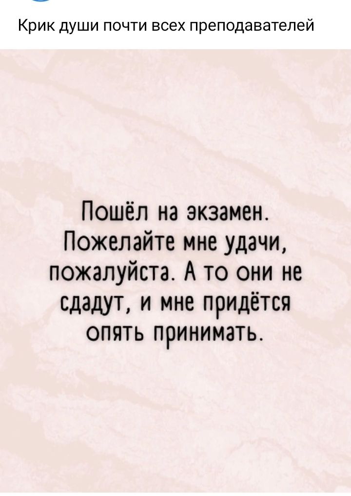 Крик души почти всех преподавателей Пошёл на экзамен Пожелайте мне удачи пожалуйста А то они не сдадут и мне придётся опять принимать