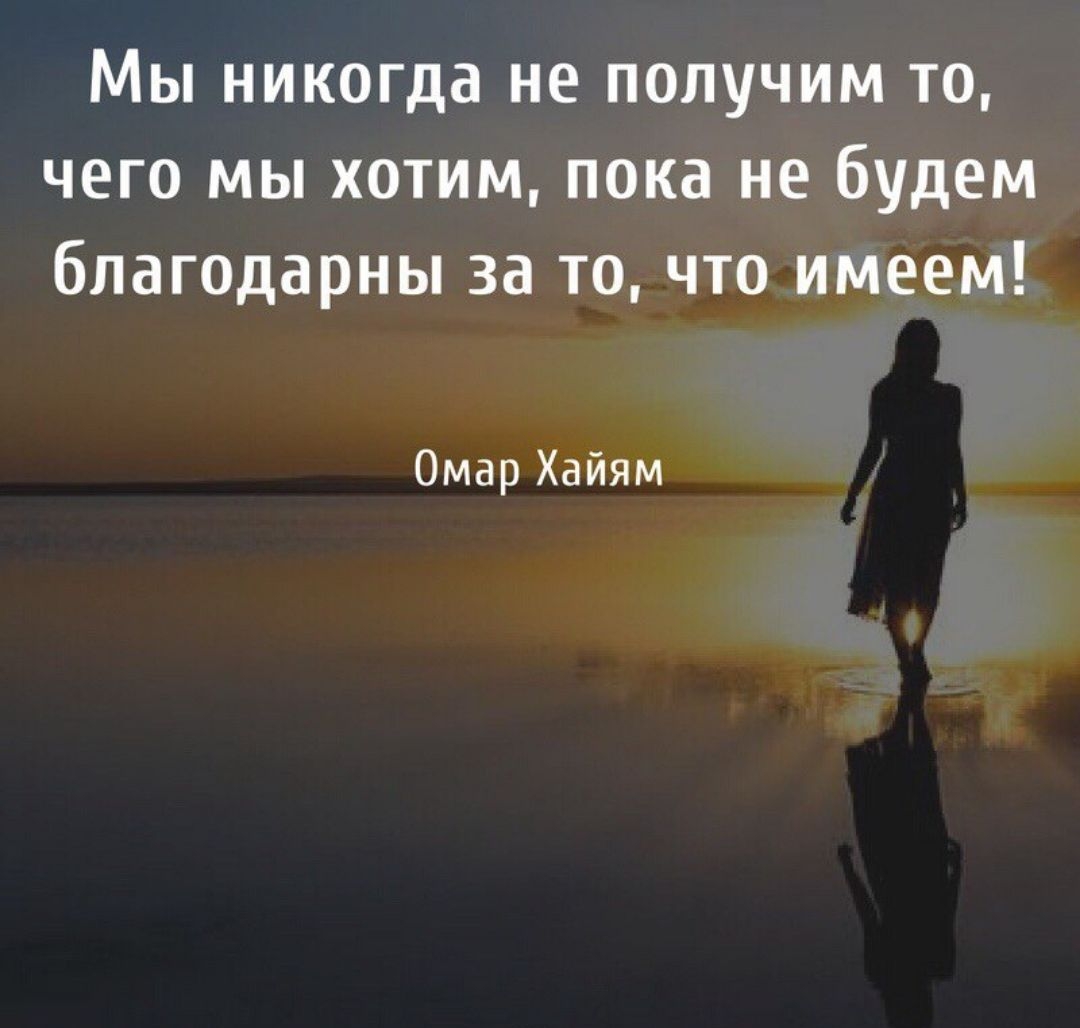 Мы никогда не получим то чего мы хотим пока не будем благодарны за то что имеем Омар Хайям
