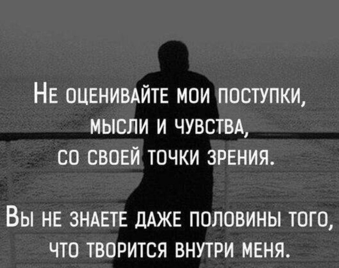 НЕ ОЦЕНИВАЙТЕ мои поступки мысли и чувствд со своей точки зрения ВЫ НЕ ЗНАЕТЕ ДАЖЕ ПОЛОВИНЫ ТОГО ЧТО ТВОРИТСЯ ВНУТРИ МЕНЯ