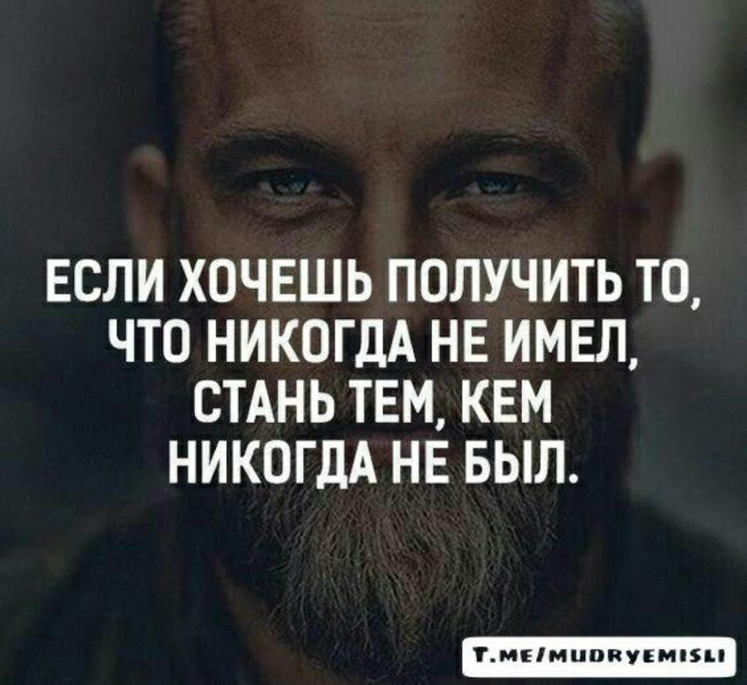 ЕСЛИ ХОЧЕШЬ ПОЛУЧИТЬ ТО ЧТО НИКОГДА НЕ ИМЕЛ СТАНЬ ТЕМ КЕМ НИКОГДА НЕ БЫЛ