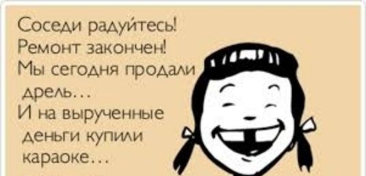 Соседи радуйтесь Ремонт закончен Мы сегодня продаки АреАь И на вырученные Аеньги купиди караоке