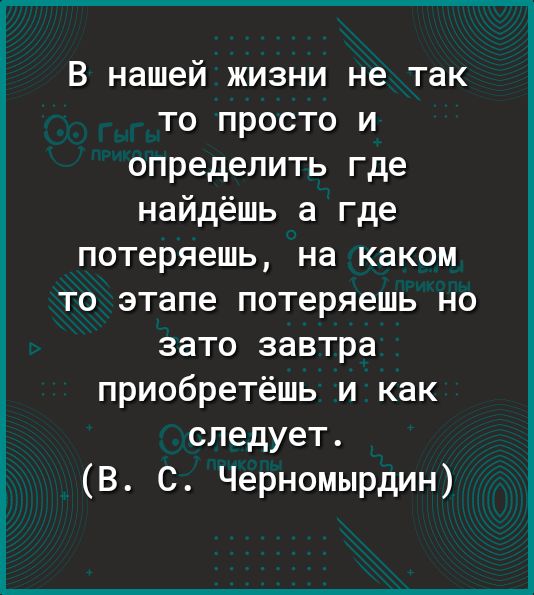 В нашей жизни не так то просто и определить где найдёшь а где потеряешь на каком то этапе потеряешь но зато завтра приобретёшь и как следует В С Черномырдин