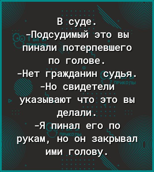 В суде Подсудимый это вы пинали потерпевшего по голове Нет гражданин судья Но свидетели указывают что это вы делали Я пинал его по рукам но он закрывал ими голову