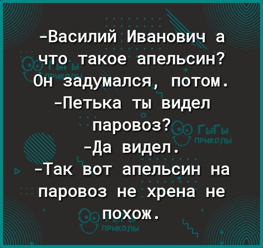 Василий Иванович а что такое апельсин Он задумался потом Петька ты видел паровоз Да видел Так вот апельсин на паровоз не хрена не похож
