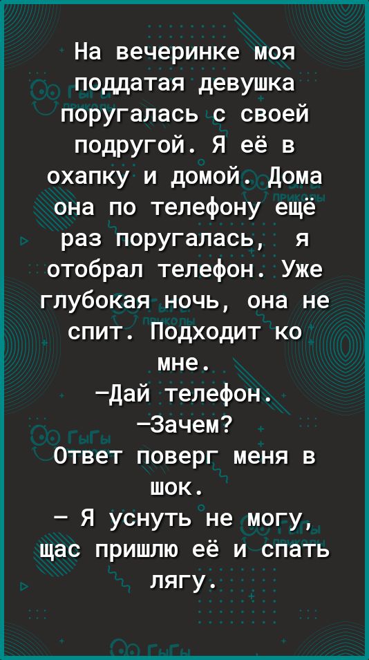 На вечеринке моя поддатая девушка поругалась с своей подругой Я её в охапку и домой Дома она по телефону ещё раз поругалась я отобрал телефон Уже глубокая ночь она не спит Подходит ко мне Дай телефон 3ачем Ответ поверг меня в шок Я уснуть не могу щас пришлю её и спать лягу