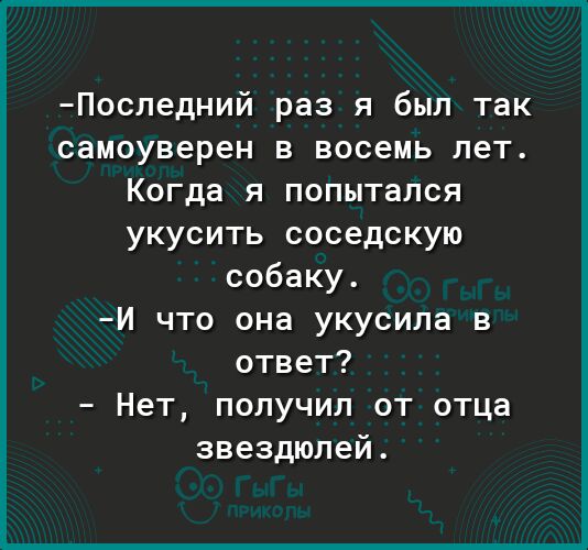Последний раз я был так самоуверен в восемь лет Когда я попытался укусить соседскую собаку И что она укусила в ответ Нет получил от отца звездюлей