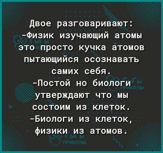 двое разговаривают Физик изучающий атомы это просто кучка атомов пытающийся осознавать самих себя Постой но биологи утверждают ЧТО МЫ СОСТОИМ ИЗ КЛЕТОК БИОЛОГИ ИЗ КЛЕТОК фИЗИКИ ИЗ атомов