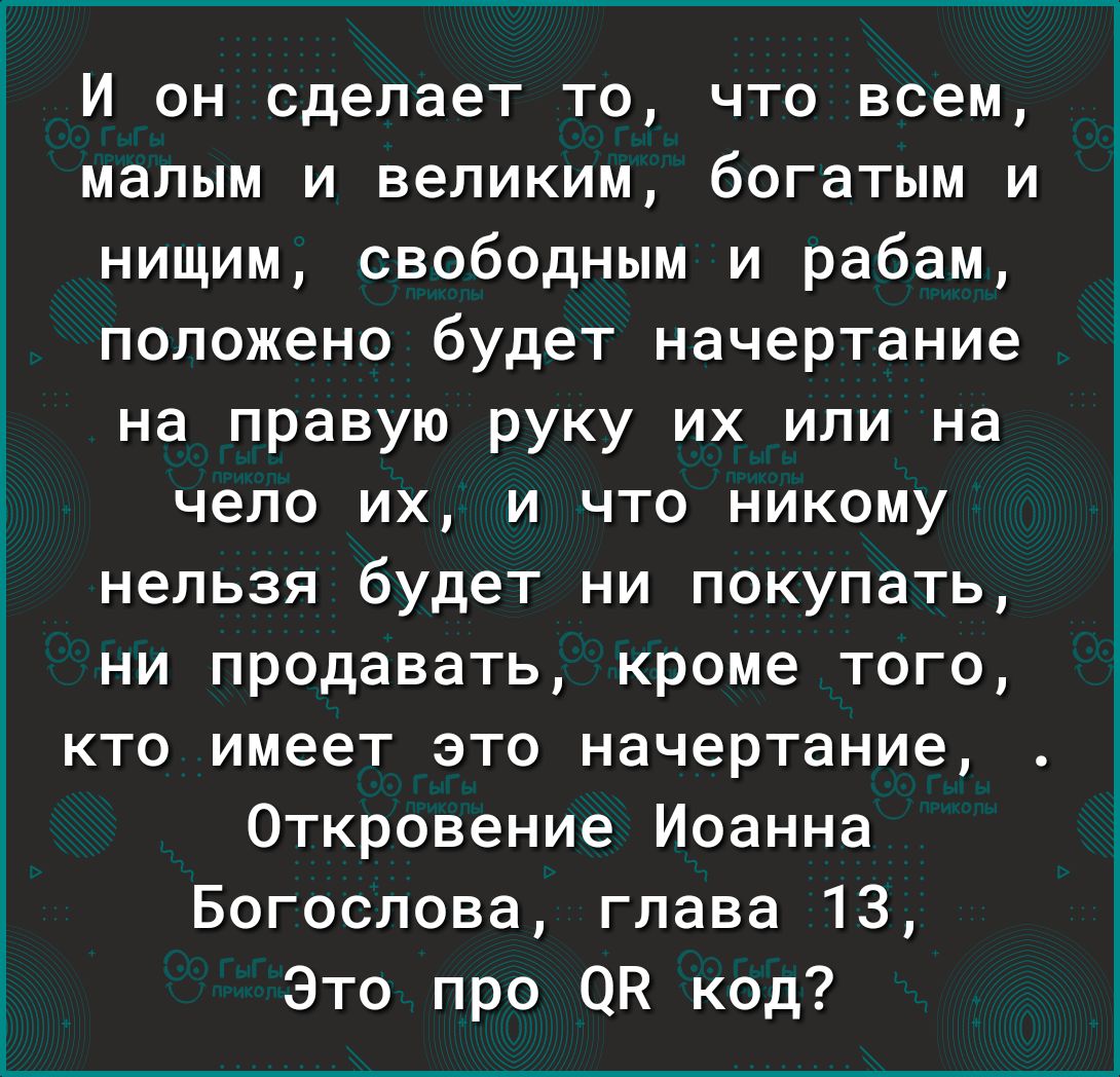 1 И он сделает то что всем МЭЛЫМ И ВЭЛИКИМ богатым И нищим свободным и рабам положено будет начертание на правую руку их или на чело их и что никому нельзя будет ни покупать ни продавать кроме того кто имеет это начертание Откровение Иоанна Богослова глава 13 Это про ОВ код