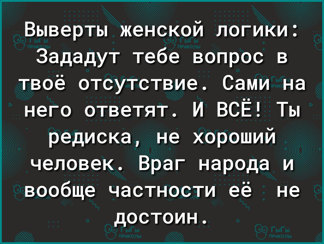 Выверты женской логики Зададут тебе вопрос в твоё отсутствие Сами на него ответят И ВСЁ Ты редиска не хороший человек Враг народа и вообще частности её не достоин