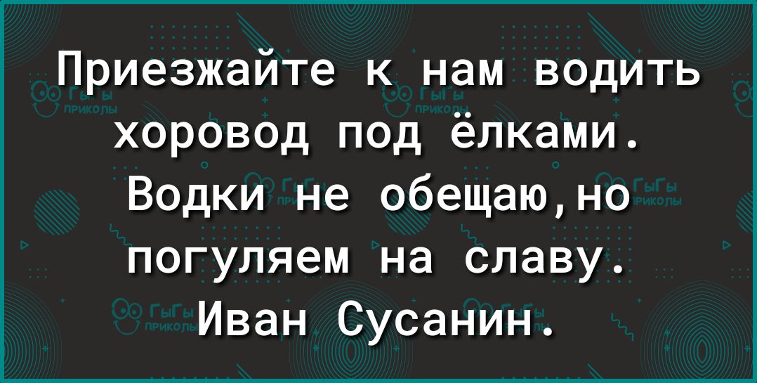 Приезжайте к нам водить хоровод ПОД ёлками Водки не обещаюно погуляем на славу Иван Сусанин