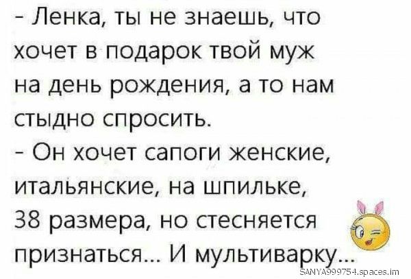 Ленка ты не знаешь что хочет в подарок твой муж на день рождения а то нам стыдно спросить Он хочет сапоги женские итальянские на шпильке 38 размера но стесняется признаться И мультиварку зъ