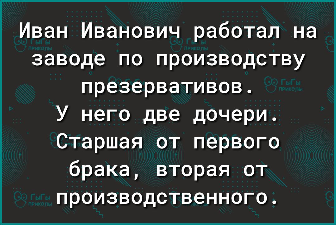 Иван Иванович работал на заводе по производству презервативов У него две дочери Старшая от первого брака вторая от производственного