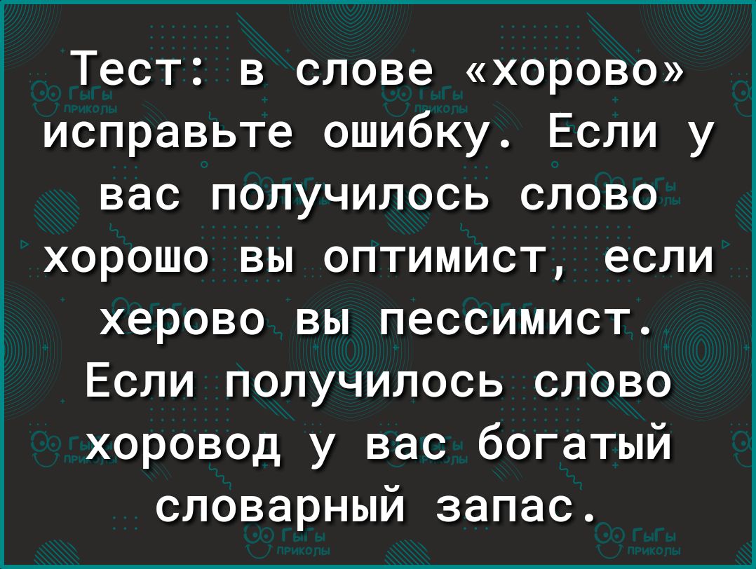 Тест в слове хорово исправьте ошибку Если у вас получилось слово хорошо вы оптимист если херово вы пессимист Если получилось слово хоровод у вас богатый словарный запас
