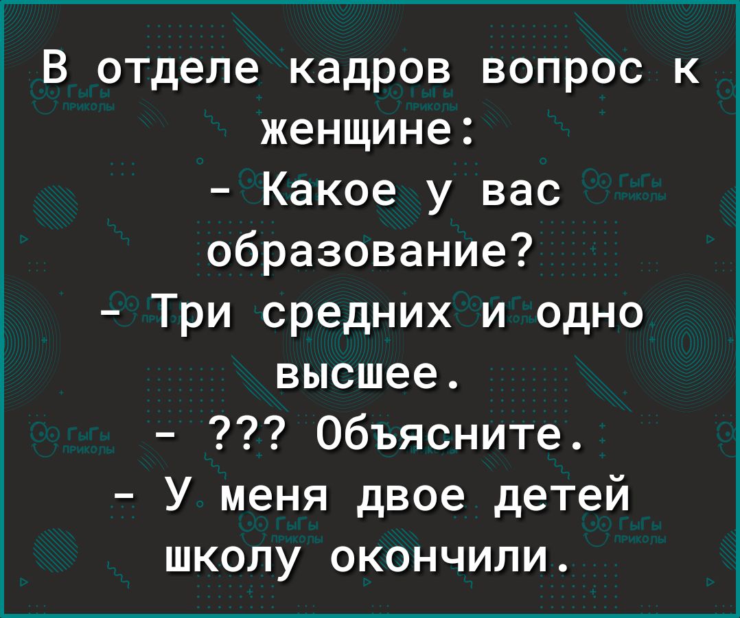 В отделе кадров вопрос к женщине Какое у вас образование Три средних и одно высшее Объясните У меня двое детей школу окончили