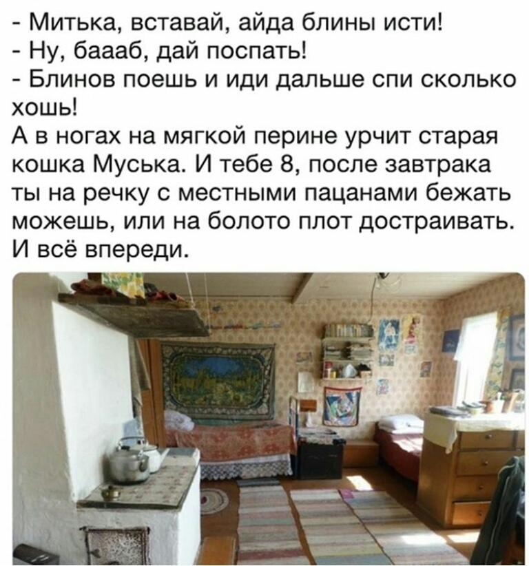Митька вставай айда блины исти Ну баааб дай поспать Блинов поешь и иди дальше спи сколько хошь А в ногах на мягкой перине урчит старая кошка Муська И тебе 8 после завтрака ты на речку с местными пацанами бежать можешь или на болото плот достраивать И всё впереди рт