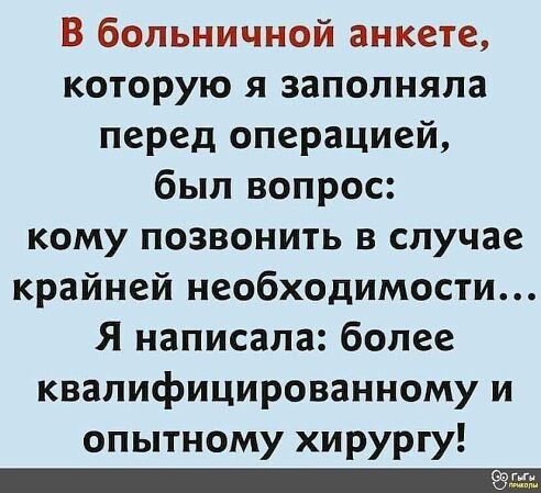 В больничной анкете которую я заполняла перед операцией был вопрос кому позвонить в случае крайней необходимости Я написала более квалифицированному и опытному хирургу