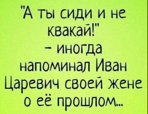 А ты сиди и не квакай иногда напоминал Иван Царевич своей жене о её прошлом