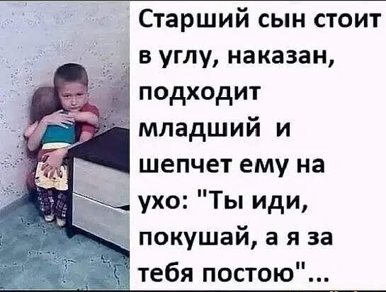 Старший сын стоит в углу наказан подходит младший и шепчет ему на _ ухо Ты иди покушай а я за тебя постою