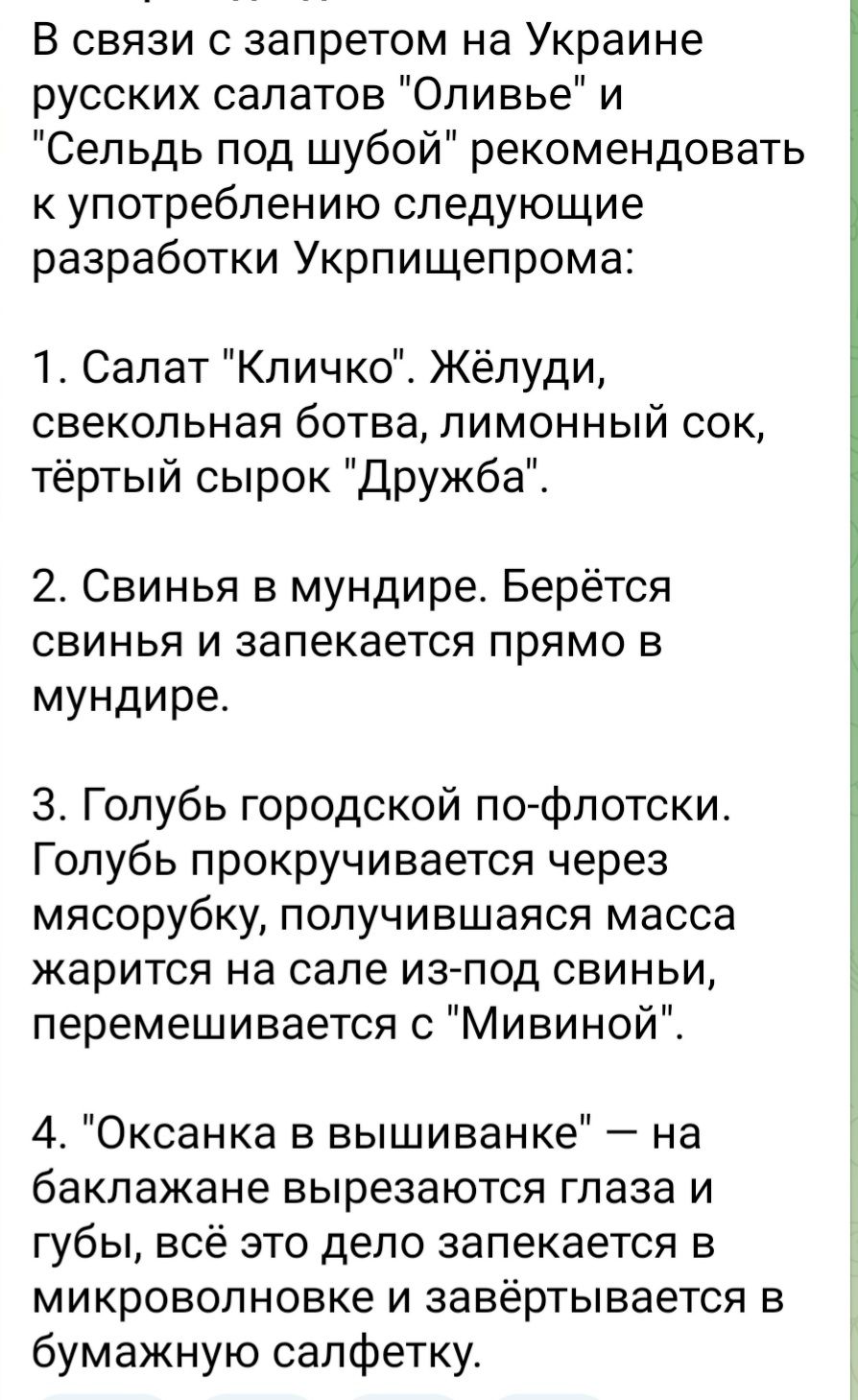 В связи с запретом на Украине русских салатов Оливье и Сельдь под шубой рекомендовать к употреблению следующие разработки Укрпищепрома Салат Кличко Жёпуди свекольная ботва лимонный сок тертый сырок Дружба 2 Свинья в мундире Берётся СВИНЬЯ И запекается прямо В мундире 3 Голубь городской по фпотски Голубь прокручивается через мясорубку получившаяся масса жарится на сале из под свиньи перемешивается 