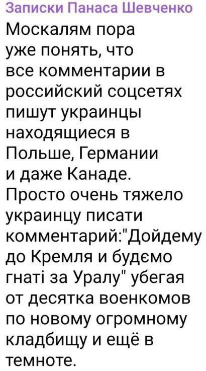 Записки Панаса Шевченко Москалям пора уже понять что все комментарии в российский соцсетях пишут украинцы находящиеся в Польше Германии и даже Канаде Просто очень тяжело украинцу писати комментарийДойдему до Кремля и будемо гнаті за Уралу убегая от десятка военкомов по новому огромному кладбищу и ещё в темноте