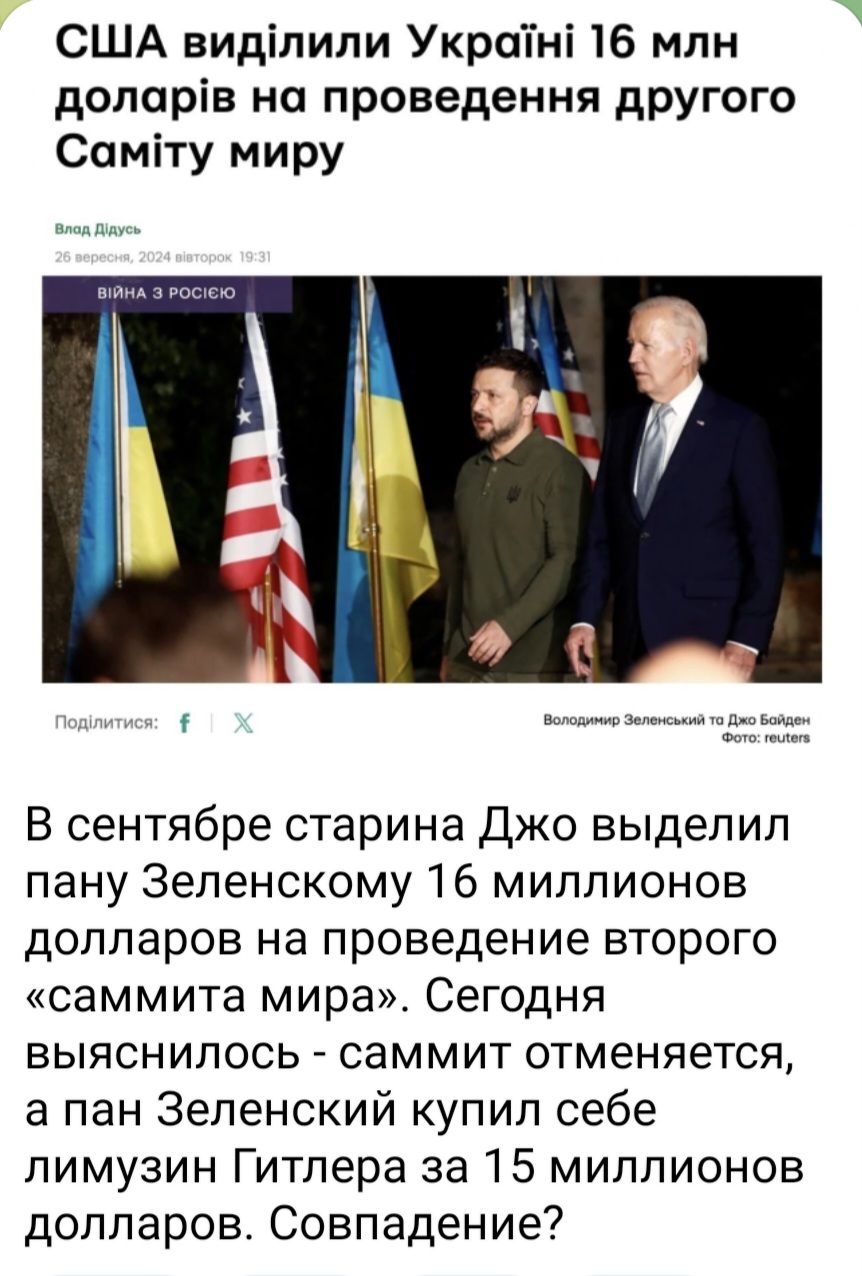 США видлили Украйн 16 млн доларв на проведення другого Самту миру Г вю ое В сентябре старина Джо выделил пану Зеленскому 16 миллионов долларов на проведение второго саммита мира Сегодня выяснилось саммит отменяется а пан Зеленский купил себе лимузин Гитлера за 15 миллионов долларов Совпадение