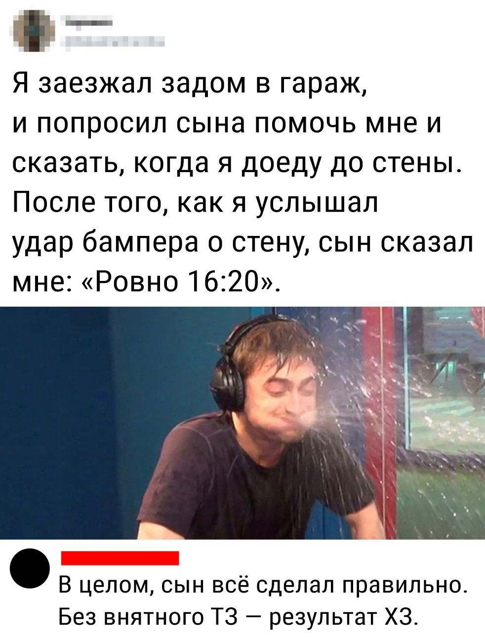 Я заезжал задом в гараж и попросил сына помочь мне и сказать когда я доеду до стены После того как я услышал удар бампера о стену сын сказал мне Ровно 1620 В целом сын всё сделал правильно Без внятного ТЗ результат ХЗ