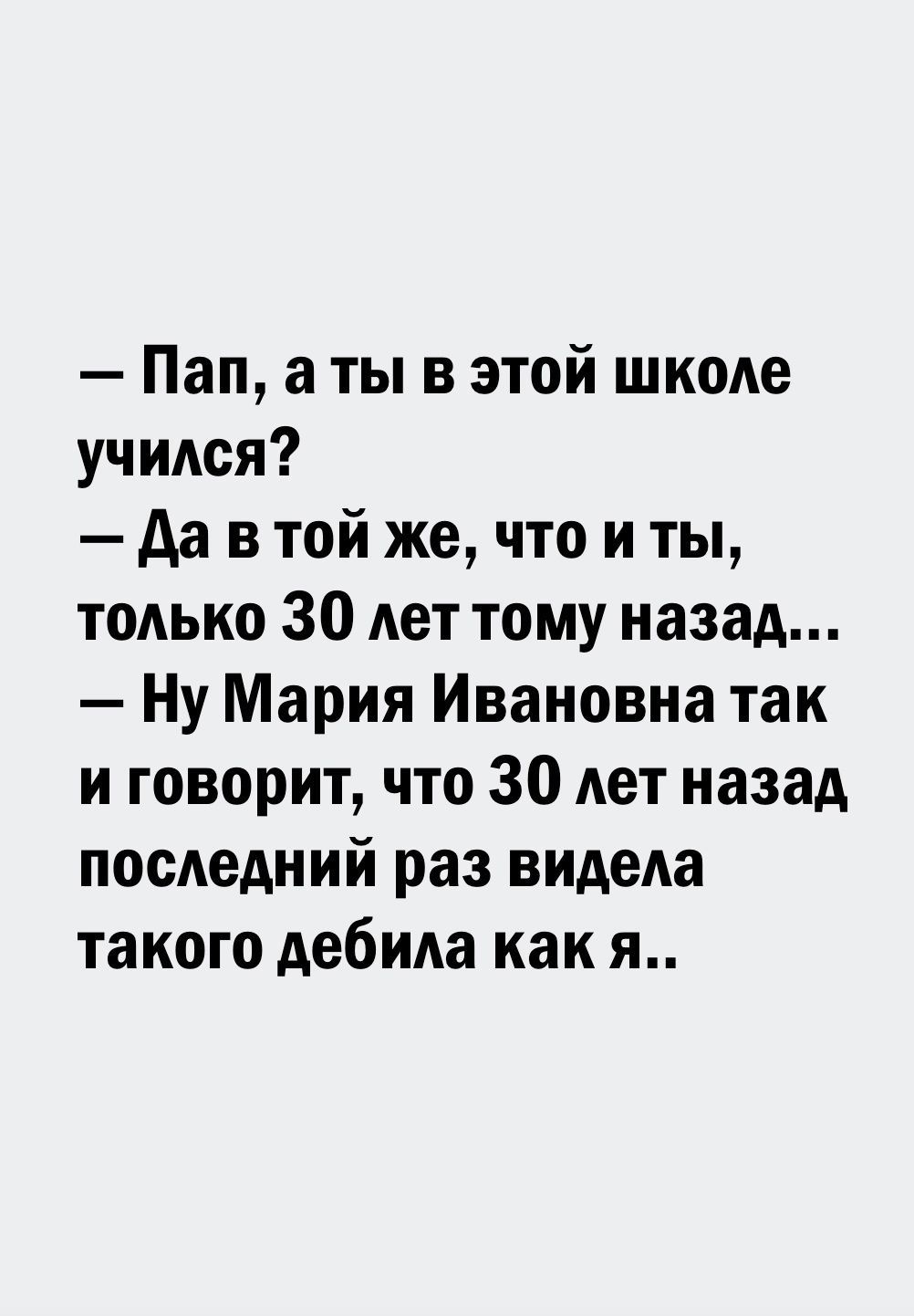 Пап а ты в этой школе учидся да в той же что и ты только 30 лет тому назад Ну Мария Ивановна так и говорит что 30 Ает назад последний раз видела такого дебида как я