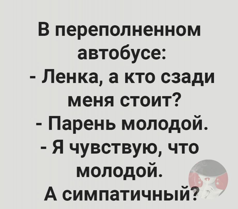 В переполненном автобусе Ленка а кто сзади меня стоит Парень молодой Я чувствую что молодой А симпатичный