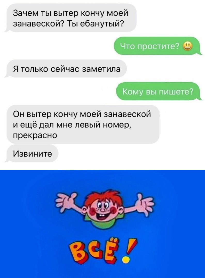 Зачем ты вытер кончу моей занавескойТЪебанутый Что простите Я только сейчас заметила Кому вы пишете Он вытер кончу моей занавеской и ещё дал мне левый номер прекрасно Извините