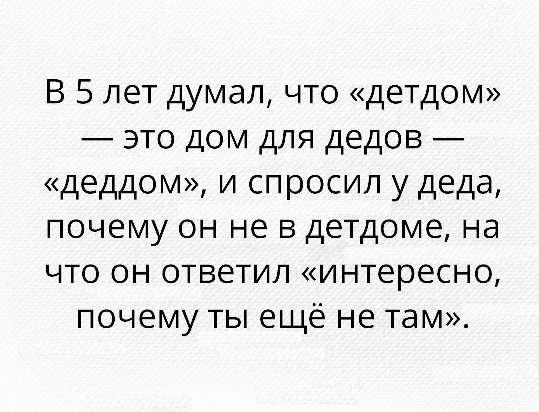 В 5 лет думал что детдом это дом для дедов деддом и спросил у деда почему он не в детдоме на что он ответил интересно почему ты еще не там