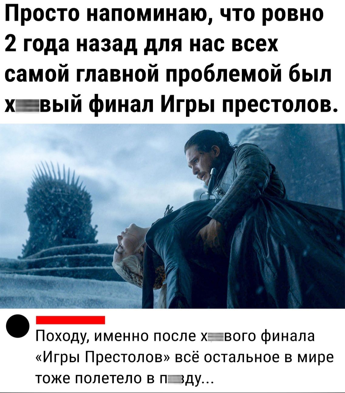 Просто напоминаю что ровно 2 года назад для нас всех самой главной проблемой был х вый финал Игры престолов у Походу именно после ХЕВОГО финала Игры Престолов всё остальное в мире тоже полетело в пзду
