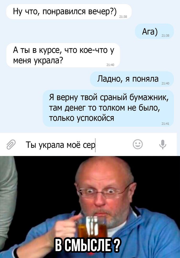 Ну что понравился вечер Ага А ты в курсе что кое что у меня украла Ладно я поняла Я верну твой сраный бумажник там денег то толком не было только успокойся Ты украла моё сер