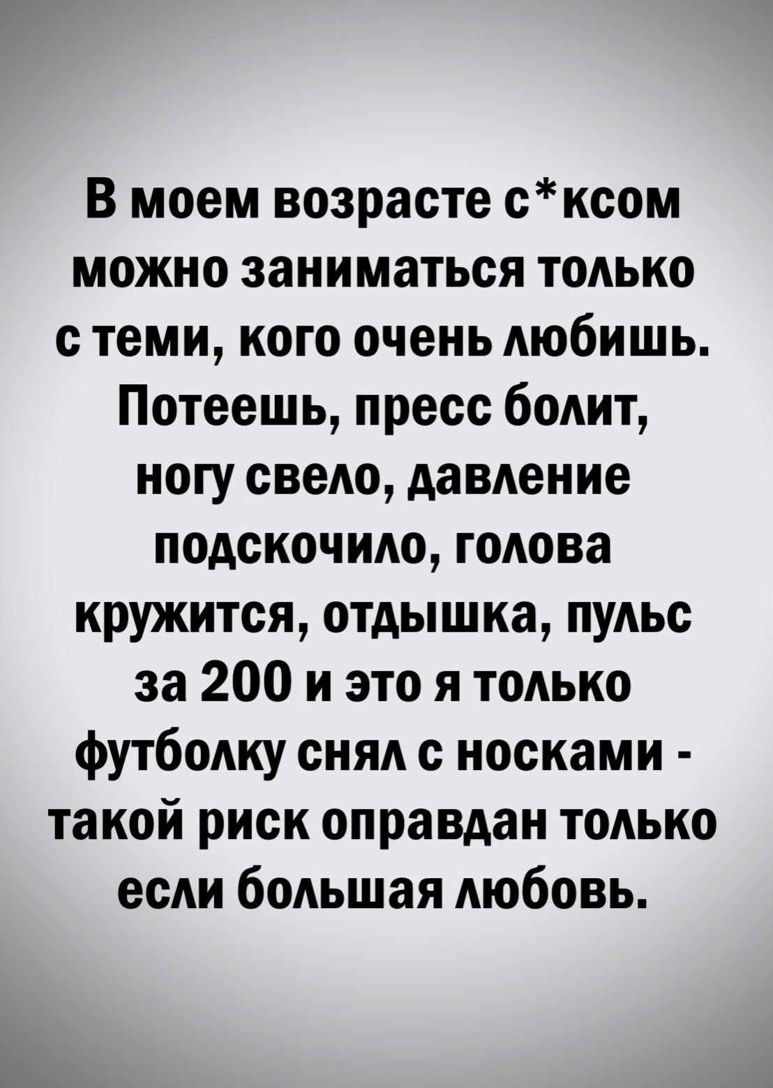 В моем возрасте сксом можно заниматься ТОАЬКО с теми кого очень любишь Потеешь пресс бОАИТ ногу свеАо давдение подскочидо годова кружится отдышка ПУАЬС за 200 и это я ТОАЬКО футбоАку сняд с носками такой риск оправдан ТОАЬКО если боАьшая любовь