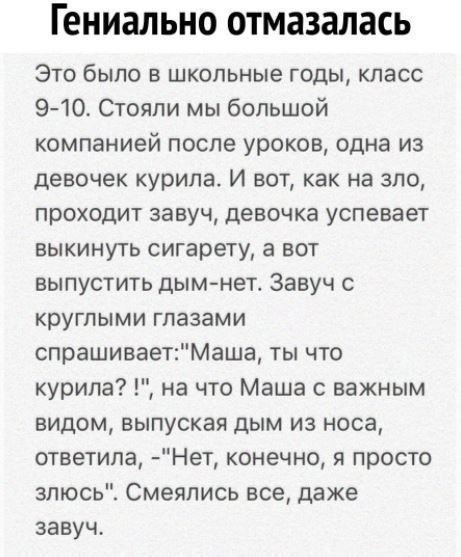 гениально ОТМЗЗЭЛЭСЬ Это было в школьные годы класс 910 Стояли мы большой компанией после уроков одна из девочек курила И вот как на зло проходит завуч девочка успевает выкинуть сигарету а вот выпустить дымнет Завуч с круглыми глазами спрашиваетМаша ты что курила на что Маша с важным видом выпуская дым из носа ответила Нет конечно я просто злюсь Смеялись все даже завуч