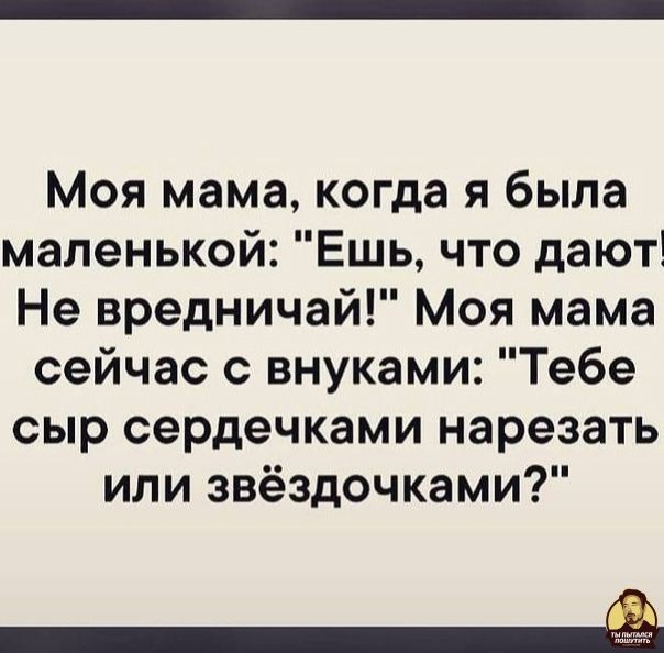 Моя мама когда я была маленькой Ешь что дают Не вредничай Моя мама сейчас с внуками Тебе сыр сердечками нарезать или звёздочками Ы
