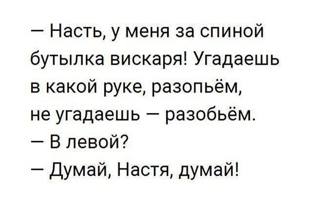 Насть у меня за спиной бутылка вискаря Угадаешь в какой руке разопьём не угадаешь разобьём В левой Думай Настя думай