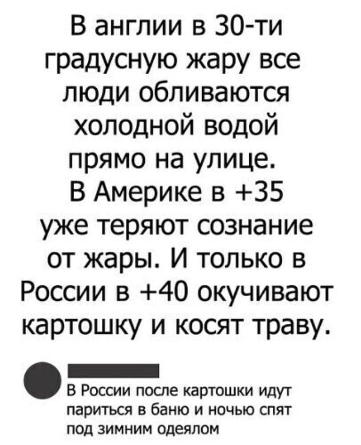 В англии в 30 ти градусную жару все люди обливаются холодной водой прямо на улице В Америке в 35 уже теряют сознание от жары И только в России в 40 окучивают картошку и косят траву _ В России после картошки идут париться в баню и ночью спят под зимним одеялом