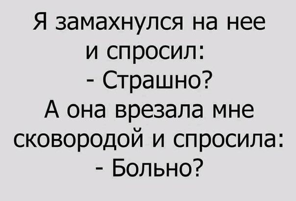 Я замахнулся на нее и спросил Страшно А она врезала мне сковородой и спросила Больно